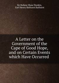 A Letter on the Government of the Cape of Good Hope, and on Certain Events which Have Occurred .