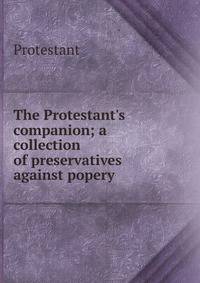 The Protestant's companion; a collection of preservatives against popery