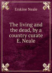 The living and the dead, by a country curate E. Neale.