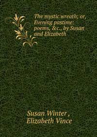 The mystic wreath; or, Evening pastime: poems, &amp;c., by Susan and Elizabeth
