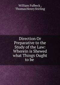 Direction Or Preparative to the Study of the Law: Wherein is Shewed what Things Ought to be .