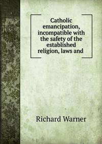 Catholic emancipation, incompatible with the safety of the established religion, laws and .