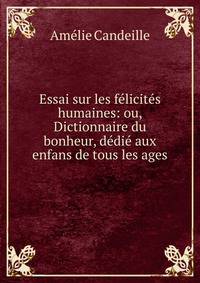 Essai sur les felicites humaines: ou, Dictionnaire du bonheur, dedie aux enfans de tous les ages