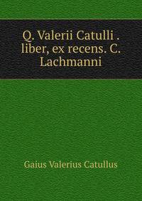 Q. Valerii Catulli . liber, ex recens. C. Lachmanni