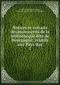 Notices et extraits des manuscrits de la bibliothque dite de Bourgogne: relatifs aux Pays-Bas. 1