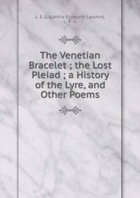 The Venetian Bracelet ; the Lost Pleiad ; a History of the Lyre, and Other Poems