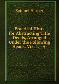 Practical Hints for Abstracting Title Deeds, Arranged Under the Following Heads, Viz. 1.--A .