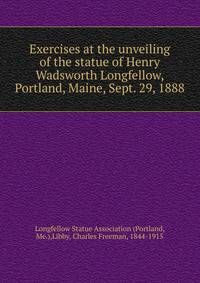 Exercises at the unveiling of the statue of Henry Wadsworth Longfellow, Portland, Maine, Sept. 29, 1888