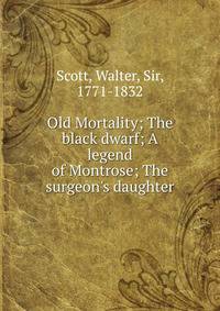 Old Mortality; The black dwarf; A legend of Montrose; The surgeon's daughter
