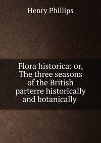 Flora historica: or, The three seasons of the British parterre historically and botanically .