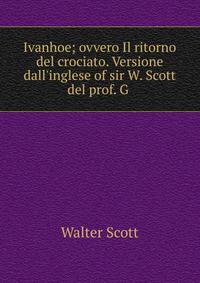 Ivanhoe; ovvero Il ritorno del crociato. Versione dall'inglese of sir W. Scott del prof. G .