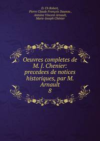 Oeuvres completes de M. J. Chenier: precedees de notices historiques, par M. Arnault. 8