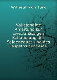 Vollstandige Anleitung zur zweckmassigen Behandlung des Seidenbaues und des Haspelns der Seide .