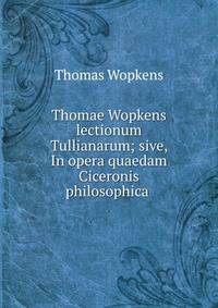 Thomae Wopkens lectionum Tullianarum; sive, In opera quaedam Ciceronis philosophica .