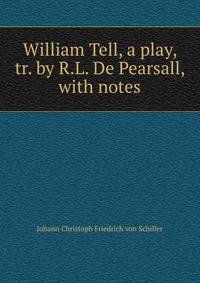 William Tell, a play, tr. by R.L. De Pearsall, with notes