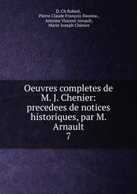 Oeuvres completes de M. J. Chenier: precedees de notices historiques, par M. Arnault. 7