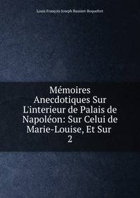 M?moires Anecdotiques Sur L'interieur de Palais de Napol?on: Sur Celui de Marie-Louise, Et Sur .