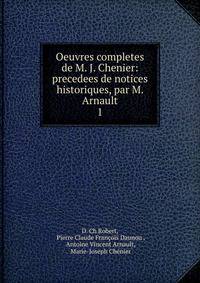 Oeuvres completes de M. J. Chenier: precedees de notices historiques, par M. Arnault. 1