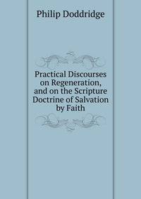 Practical Discourses on Regeneration, and on the Scripture Doctrine of Salvation by Faith