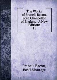 The Works of Francis Bacon, Lord Chancellor of England: A New Edition:. 11
