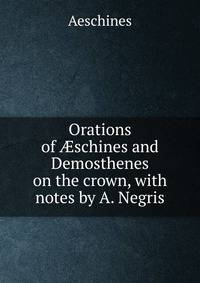 Orations of ?schines and Demosthenes on the crown, with notes by A. Negris