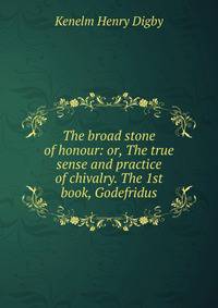 The broad stone of honour: or, The true sense and practice of chivalry. The 1st book, Godefridus