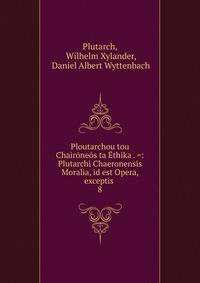 Ploutarchou tou Chaironeos ta Ethika . =: Plutarchi Chaeronensis Moralia, id est Opera, exceptis .