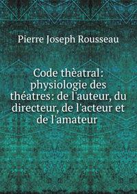 Code th?atral: physiologie des th?atres: de l'auteur, du directeur, de l'acteur et de l'amateur .