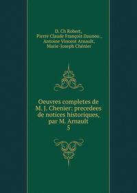 Oeuvres completes de M. J. Chenier: precedees de notices historiques, par M. Arnault. 5