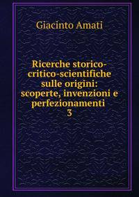 Ricerche storico-critico-scientifiche sulle origini: scoperte, invenzioni e perfezionamenti .. 3