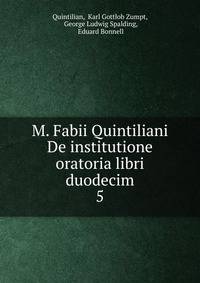 M. Fabii Quintiliani De institutione oratoria libri duodecim. 5