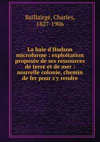 La baie d'Hudson microforme : exploitation propos?e de ses ressources de terre et de mer : nouvelle colonie, chemin de fer pour s'y rendre