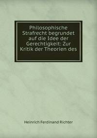 Philosophische Strafrecht begrundet auf die Idee der Gerechtigkeit: Zur Kritik der Theorien des .