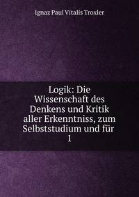 Logik: Die Wissenschaft des Denkens und Kritik aller Erkenntniss, zum Selbststudium und fr .. 1
