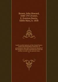 Lamb's textile industry of the United States, embracing biographical sketches of prominment men and a historical r?sum? of the progress of textile manufacture from the earliest records to the present time;