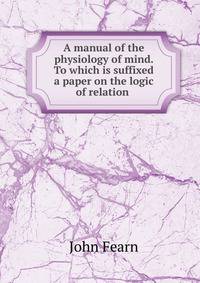 A manual of the physiology of mind. To which is suffixed a paper on the logic of relation .