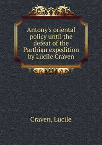 Antony's oriental policy until the defeat of the Parthian expedition by Lucile Craven