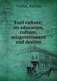 Fool culture; on education, culture, misgovernment and destiny