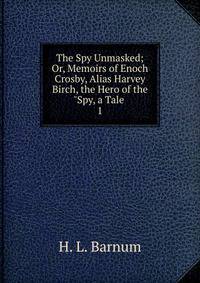 The Spy Unmasked; Or, Memoirs of Enoch Crosby, Alias Harvey Birch, the Hero of the "Spy, a Tale .. 1