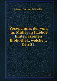Verzeichniss der von. J.g. Muller in Itzehoe hinterlassenen Bibliothek, welche,.: Den 31 .