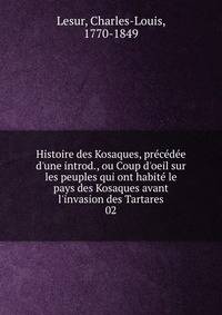 Histoire des Kosaques, pr?c?d?e d'une introd., ou Coup d'oeil sur les peuples qui ont habit? le pays des Kosaques avant l'invasion des Tartares