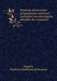 Nouveau dictionnaire geographique universel: contenant une description detaillee des royaumes .