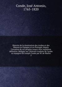Histoire de la domination des Arabes et des Maures en Espagne et en Portugal, depuis l'invasion de ces peuples jusqu'a leur expulsion d?finitive. R?dig?e sur l'Histoire traduite de l'arabe en espagnol de Joseph Conde par M. de Marles