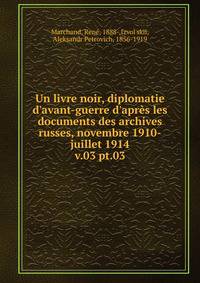 Un livre noir, diplomatie d`avant-guerre d`aprs les documents des archives russes, novembre 1910-juillet 1914. v.03 pt.03
