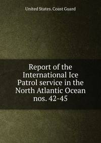 Report of the International Ice Patrol service in the North Atlantic Ocean. nos. 42-45