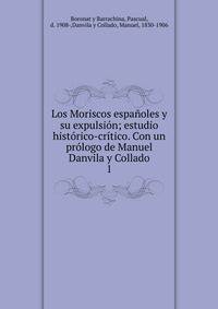 Los Moriscos espanoles y su expulsion; estudio historico-critico. Con un prologo de Manuel Danvila y Collado