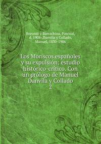 Los Moriscos espanoles y su expulsion; estudio historico-critico. Con un prologo de Manuel Danvila y Collado