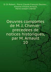 Oeuvres completes de M. J. Chenier: precedees de notices historiques, par M. Arnault. 10