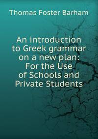 An introduction to Greek grammar on a new plan: For the Use of Schools and Private Students