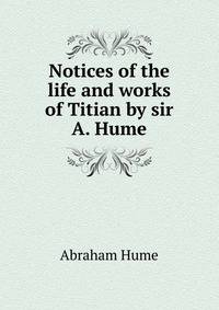 Notices of the life and works of Titian by sir A. Hume.